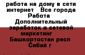 работа на дому в сети интернет - Все города Работа » Дополнительный заработок и сетевой маркетинг   . Башкортостан респ.,Сибай г.